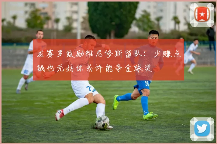 龙赛罗鼓励维尼修斯留队：少赚点钱也无妨你或许能争金球奖