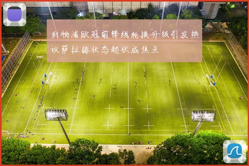 利物浦欧冠前锋线轮换升级引发热议萨拉赫状态起伏成焦点